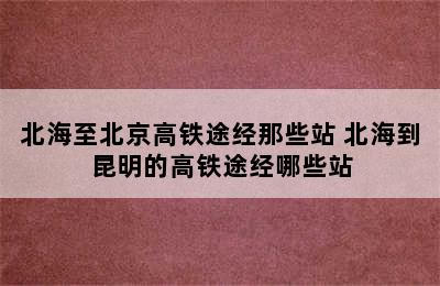 北海至北京高铁途经那些站 北海到昆明的高铁途经哪些站